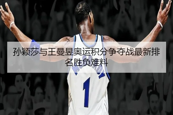 孙颖莎与王曼昱奥运积分争夺战最新排名胜负难料