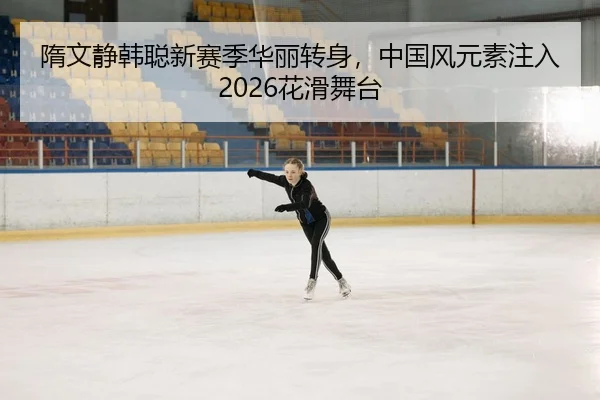 隋文静韩聪新赛季华丽转身，中国风元素注入2026花滑舞台