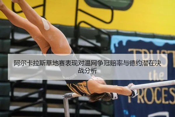阿尔卡拉斯草地赛表现对温网争冠赔率与德约潜在决战分析