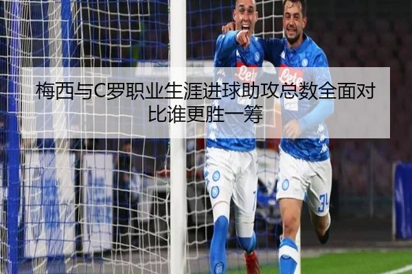 梅西与C罗职业生涯进球助攻总数全面对比谁更胜一筹