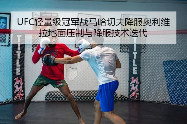 UFC轻量级冠军战马哈切夫降服奥利维拉地面压制与降服技术迭代