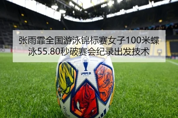 张雨霏全国游泳锦标赛女子100米蝶泳55.80秒破赛会纪录出发技术
