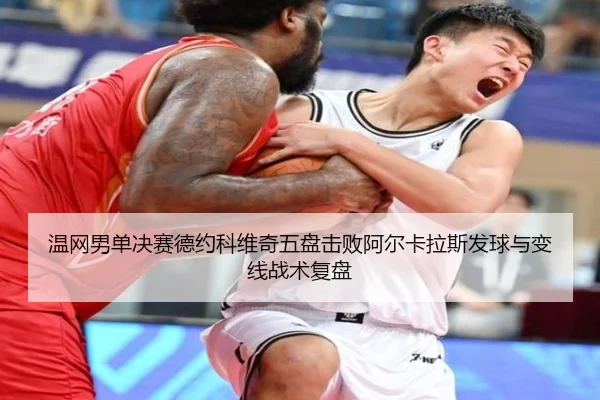 温网男单决赛德约科维奇五盘击败阿尔卡拉斯发球与变线战术复盘