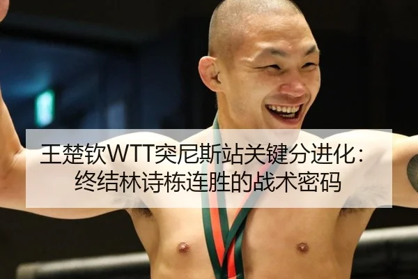 王楚钦WTT突尼斯站关键分进化：终结林诗栋连胜的战术密码